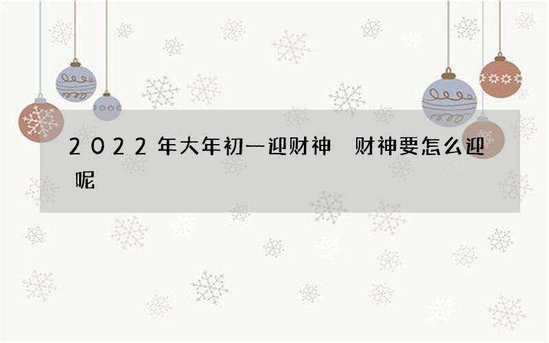 2022年大年初一迎财神 财神要怎么迎呢